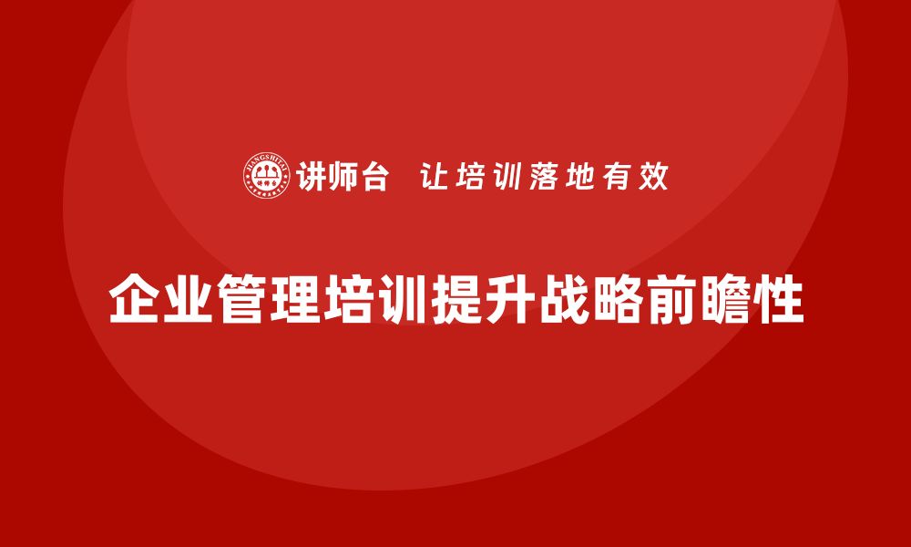 文章企业管理培训课程，提升企业管理的战略性与前瞻性的缩略图