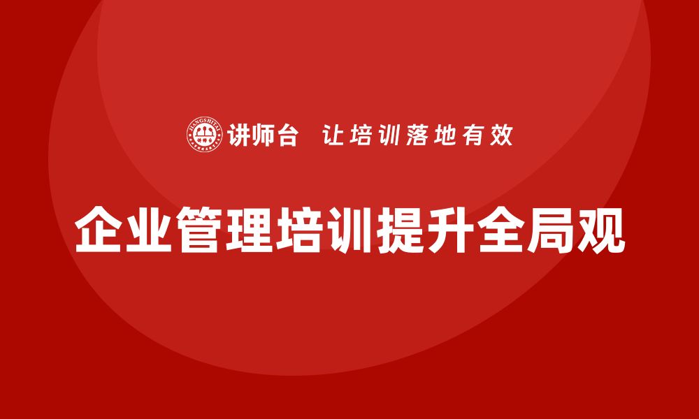 文章企业管理培训课程，提升企业管理的全局观的缩略图