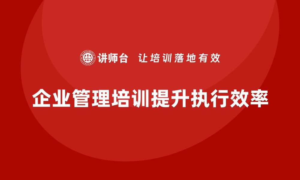 文章企业管理培训课程，提升企业管理的执行能力与效率的缩略图