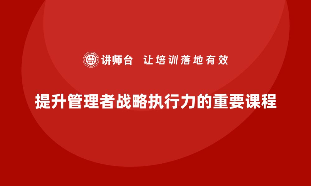 文章企业管理培训课程，提升企业管理者的战略执行力的缩略图