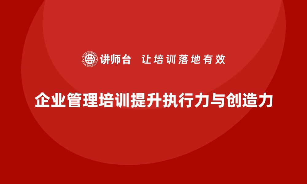 文章企业管理培训课程，帮助企业增强员工执行力和创造力的缩略图