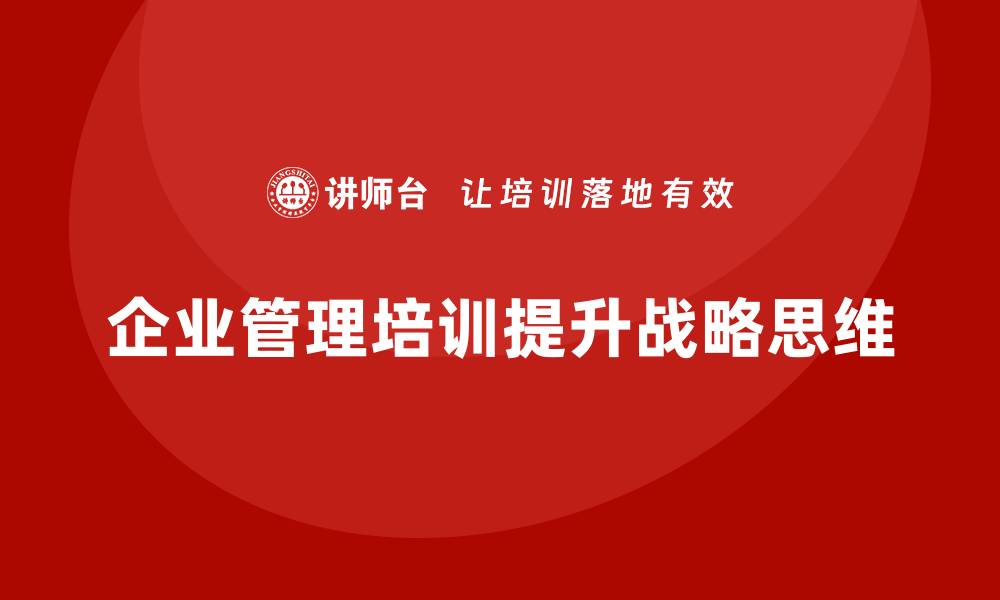 文章企业管理培训课程，助力管理者增强战略思维的缩略图