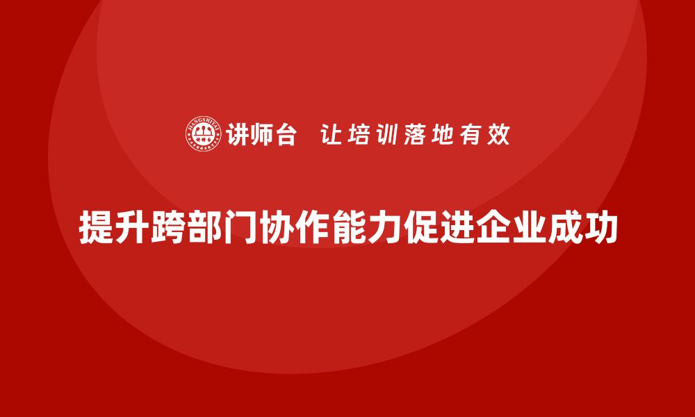 文章企业管理培训课程，帮助管理者提升跨部门协作力的缩略图