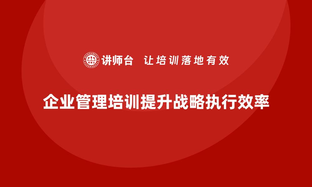 文章企业管理培训课程，优化企业战略执行的效率的缩略图
