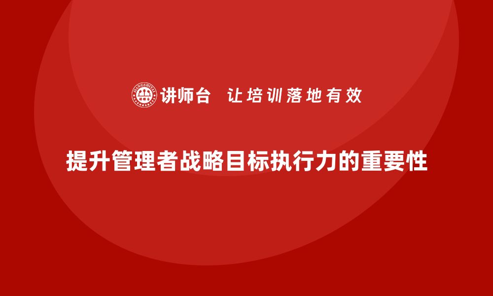 文章企业管理培训课程，提升管理者的战略目标执行力的缩略图