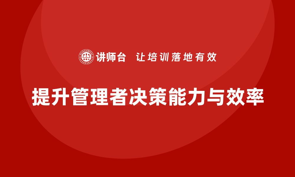 文章企业管理培训课程，帮助企业管理者提升决策效率的缩略图