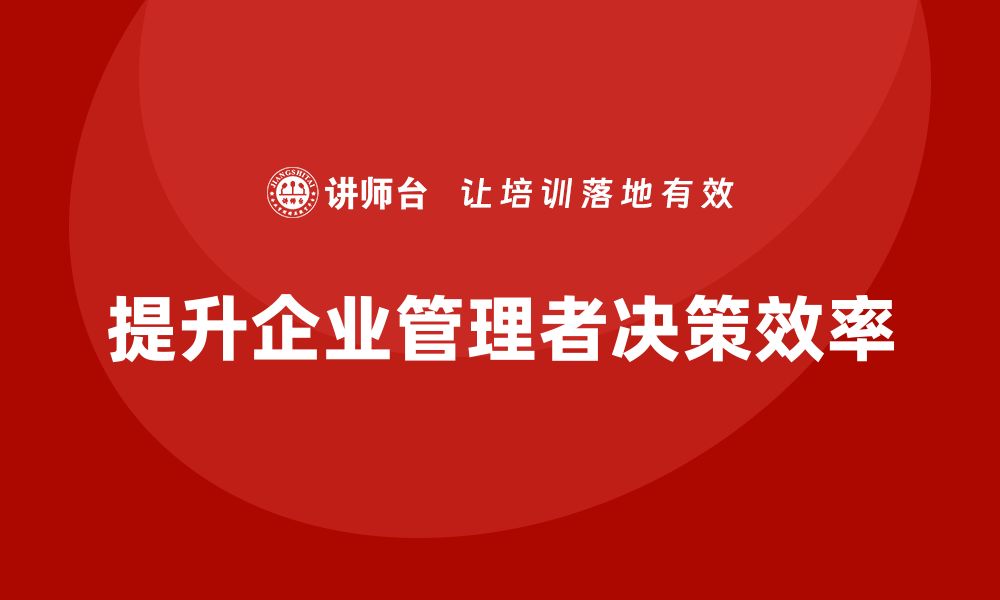 文章企业管理培训课程，帮助管理者提升决策效率的缩略图