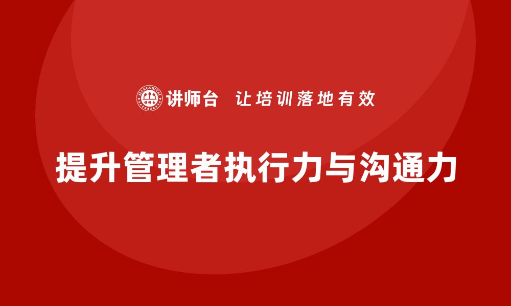 文章企业管理培训课程，帮助管理者提升执行力与沟通力的缩略图