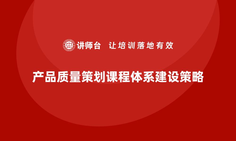 文章产品质量先期策划课程体系搭建策略的缩略图