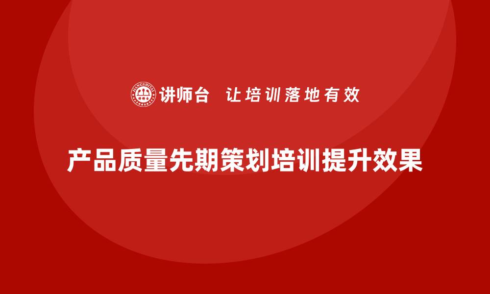 文章产品质量先期策划课程培训案例解读的缩略图