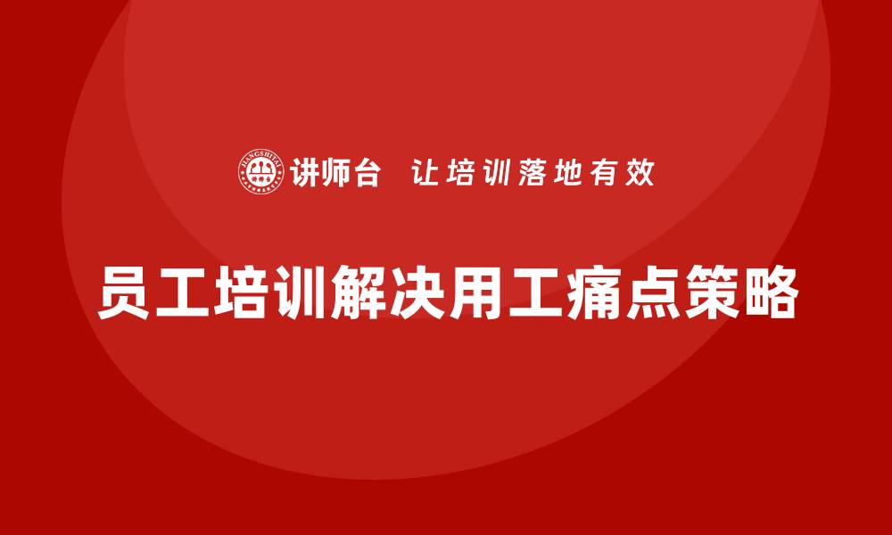 文章企业员工培训如何有效解决用工痛点的缩略图