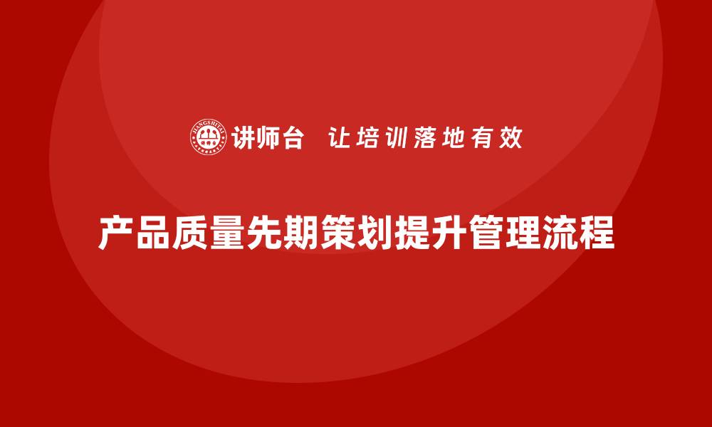 文章产品质量先期策划培训助力管理控制流程优化的缩略图