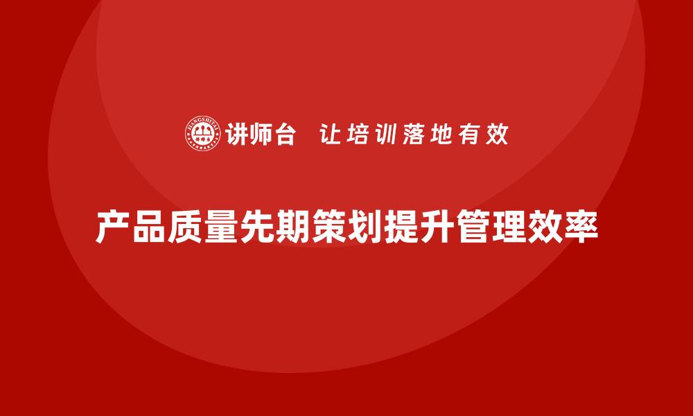 文章产品质量先期策划培训推动质量管理执行效率的缩略图