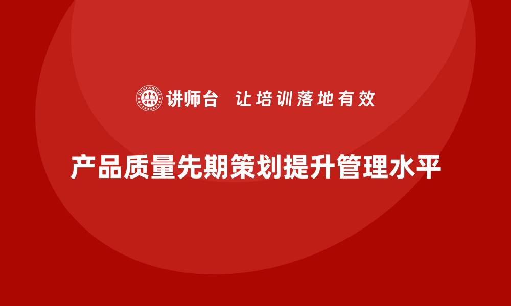 文章产品质量先期策划培训助力流程控制管理升级的缩略图