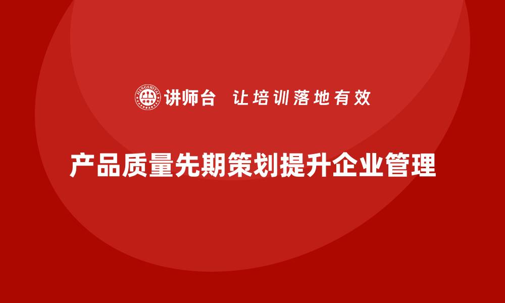 文章产品质量先期策划培训助力企业流程管理升级的缩略图