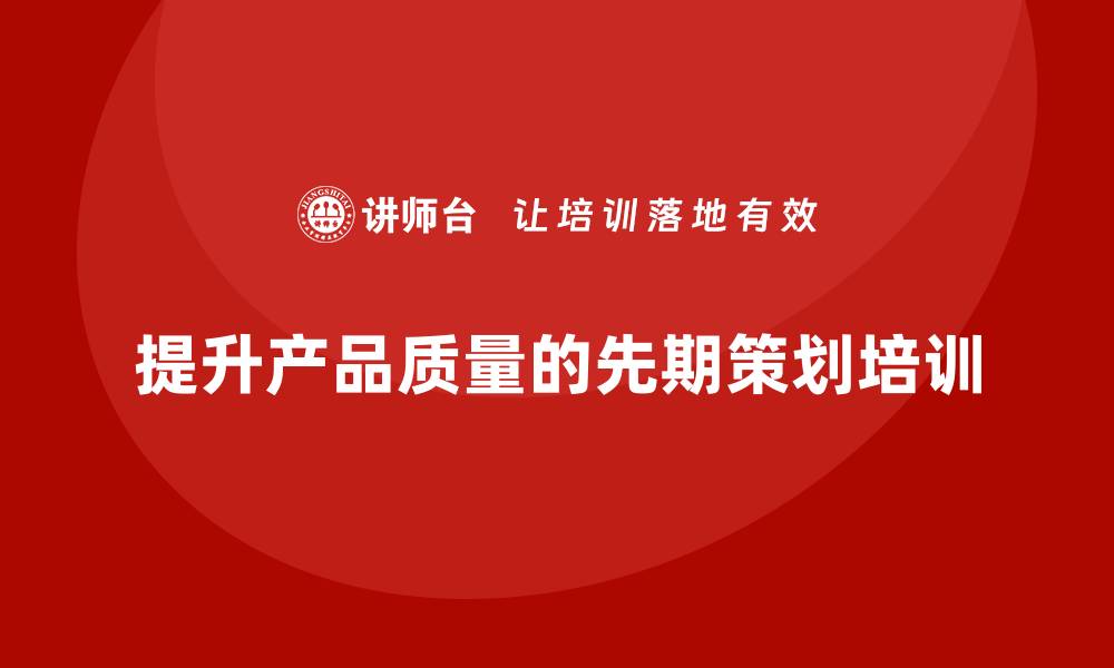 文章产品质量先期策划培训助力质量流程标准提升的缩略图