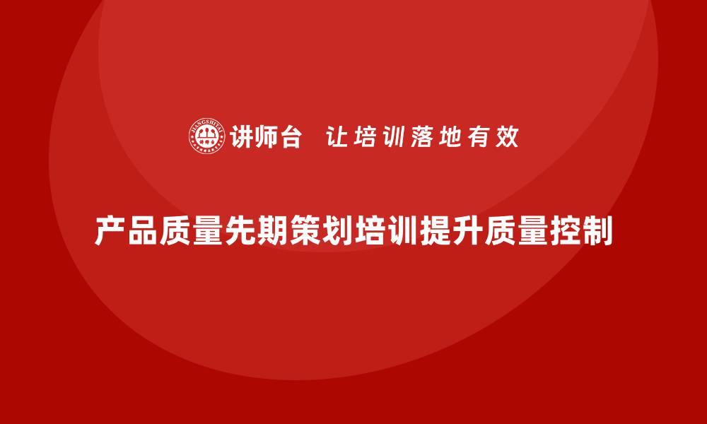 文章产品质量先期策划培训助力质量控制流程改进的缩略图