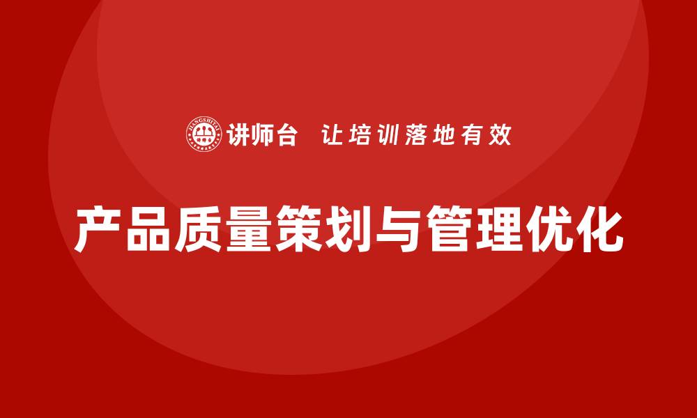 文章产品质量先期策划培训解析管理流程优化控制执行的缩略图