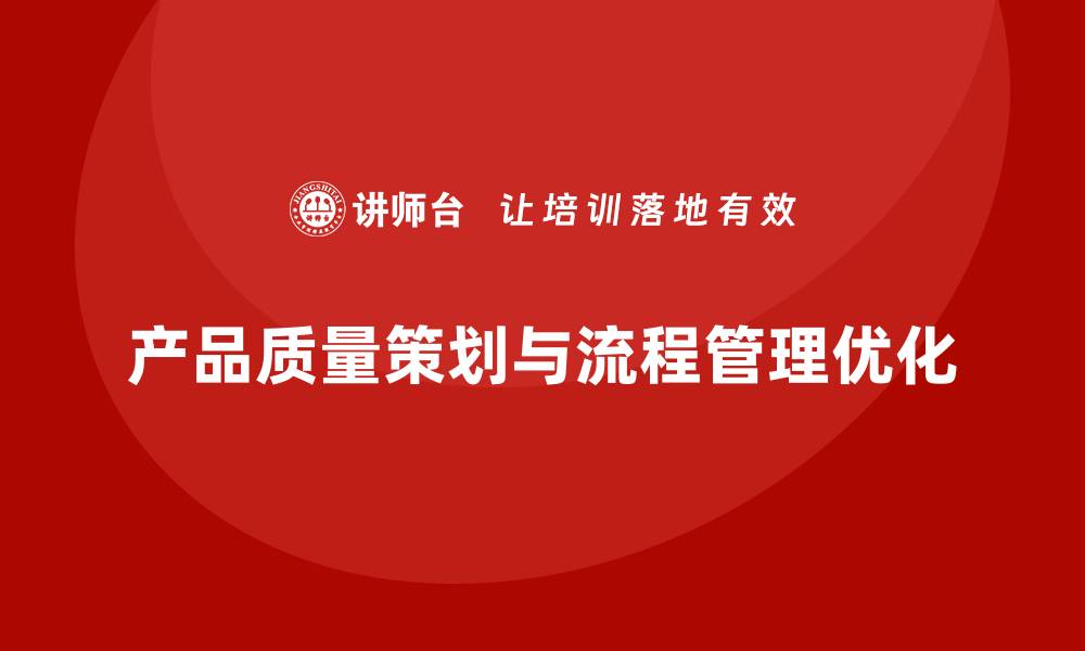 文章产品质量先期策划培训解析流程管理优化控制步骤的缩略图