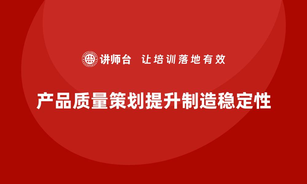 产品质量策划提升制造稳定性