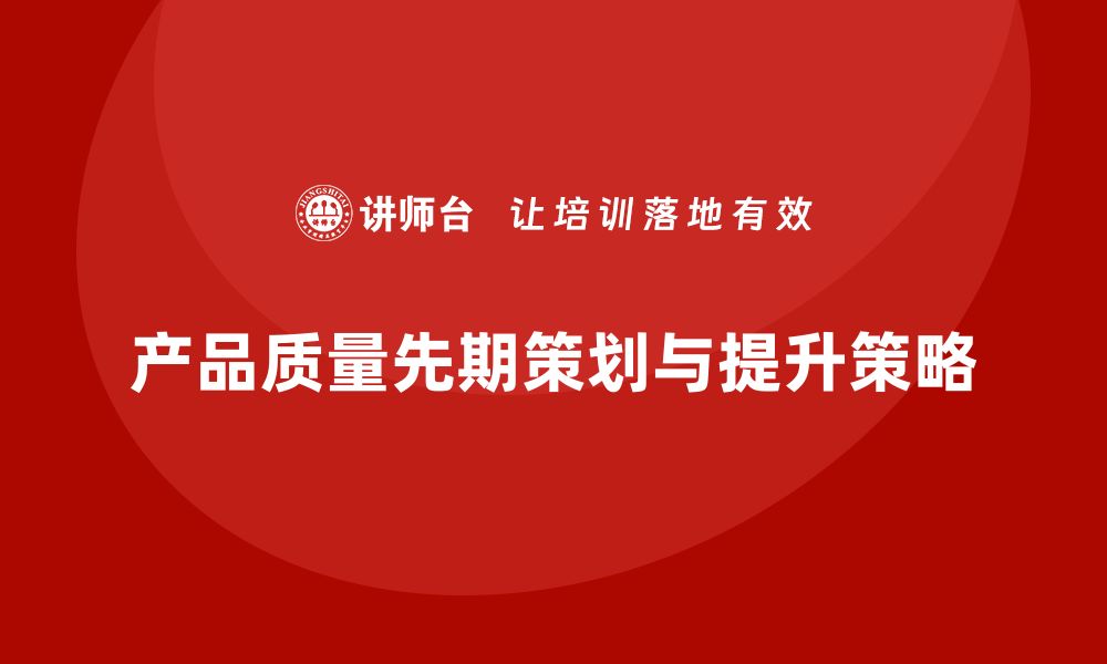 文章产品质量先期策划培训分析产品失效模式与应对措施的缩略图