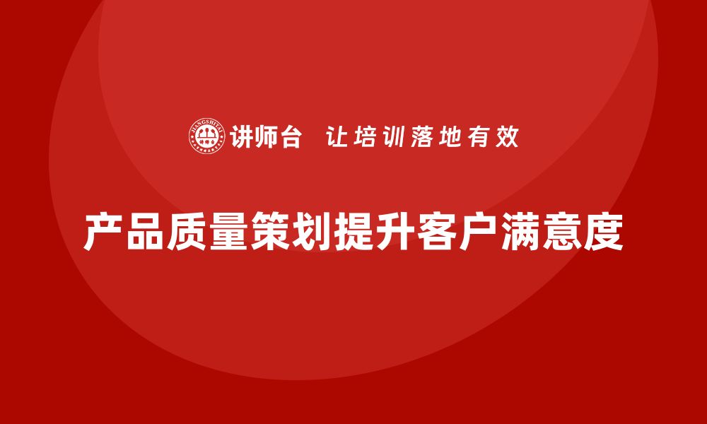 文章产品质量先期策划培训提升客户满意度与交付质量的缩略图