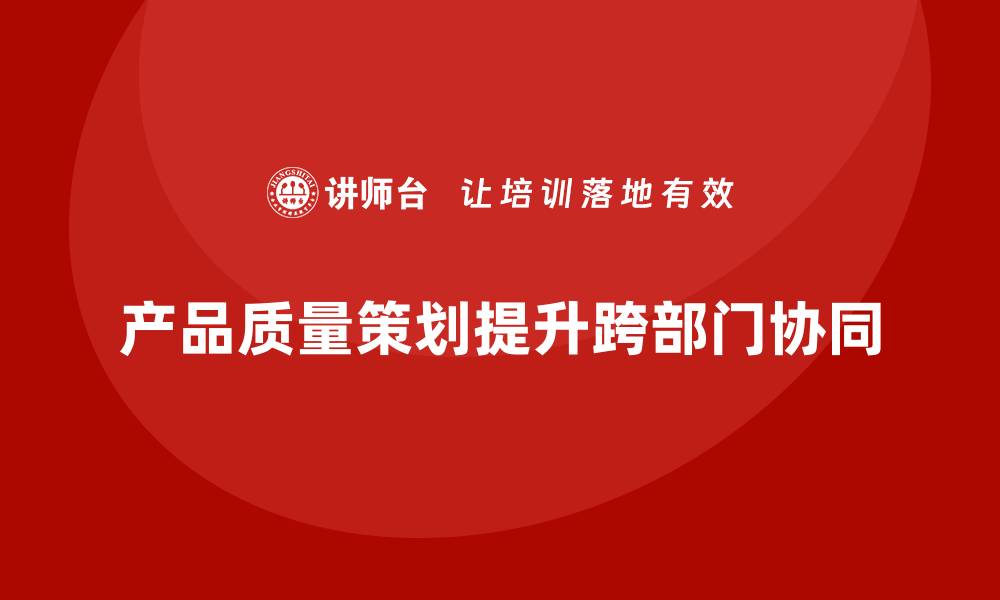 文章产品质量先期策划培训推动跨部门质量控制协同管理的缩略图