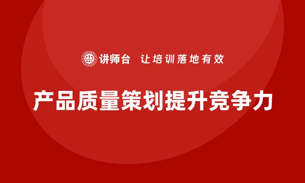 文章产品质量先期策划培训推进产品质量控制与持续改进策略的缩略图