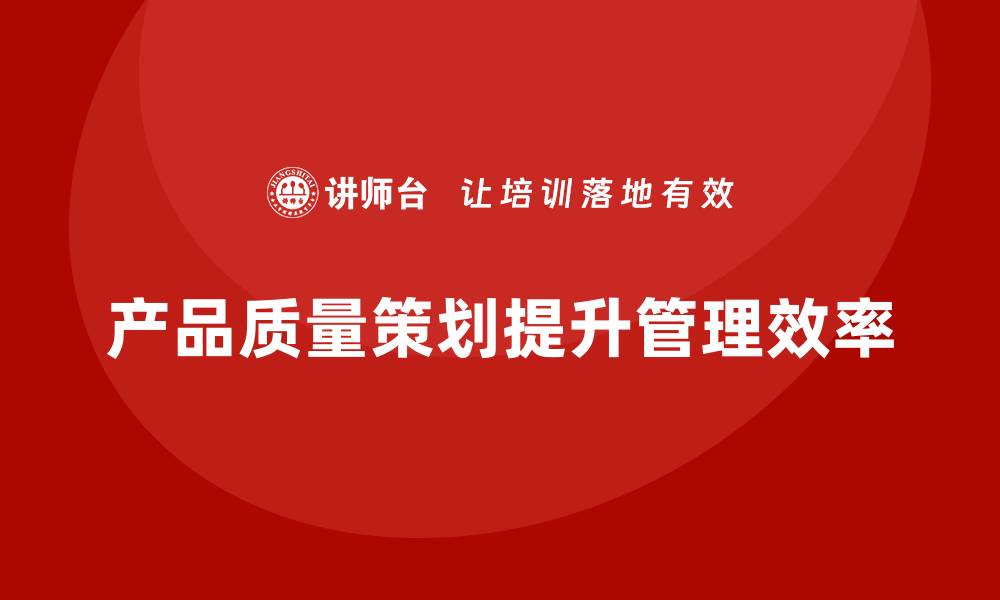 文章产品质量先期策划培训提升管理流程优化与控制执行效率的缩略图