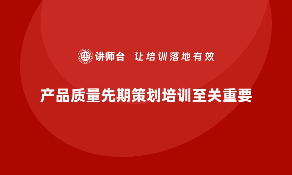 文章产品质量先期策划培训解析质量控制实施细节和策略分析的缩略图