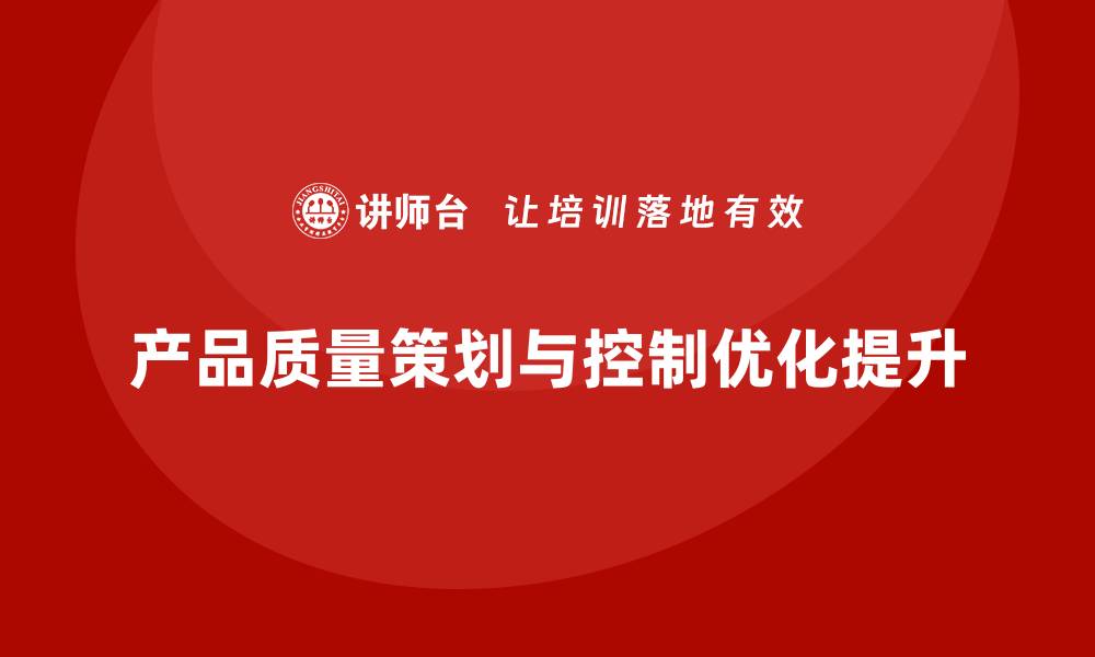 文章产品质量先期策划培训解析生产控制管理优化执行标准的缩略图