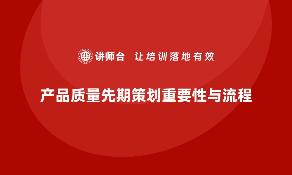 文章产品质量先期策划培训解析执行管理分析控制工具流程的缩略图