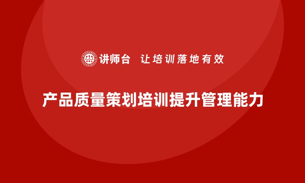 文章产品质量先期策划培训提升团队质量管理能力的缩略图