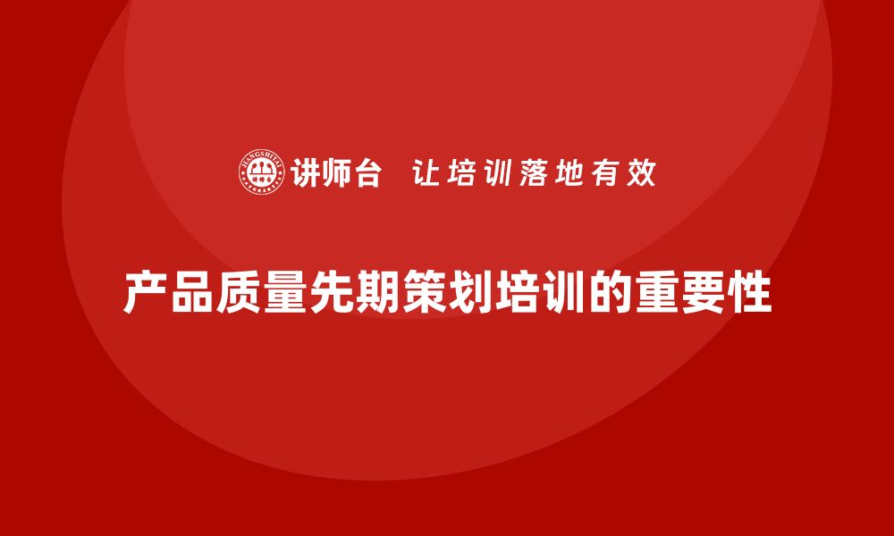 文章产品质量先期策划培训助力提升质量管理文化建设的缩略图