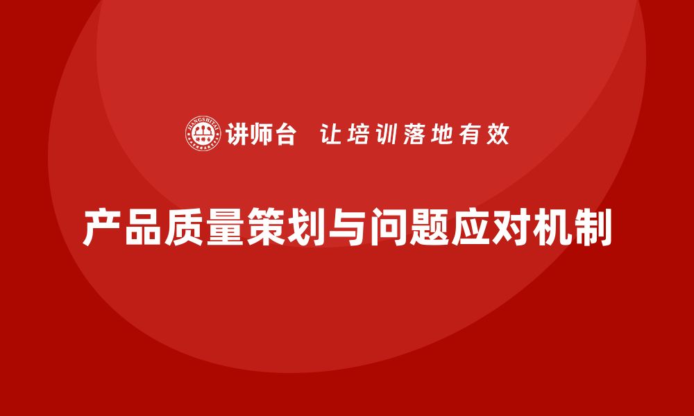 文章产品质量先期策划培训优化质量问题应对机制的缩略图