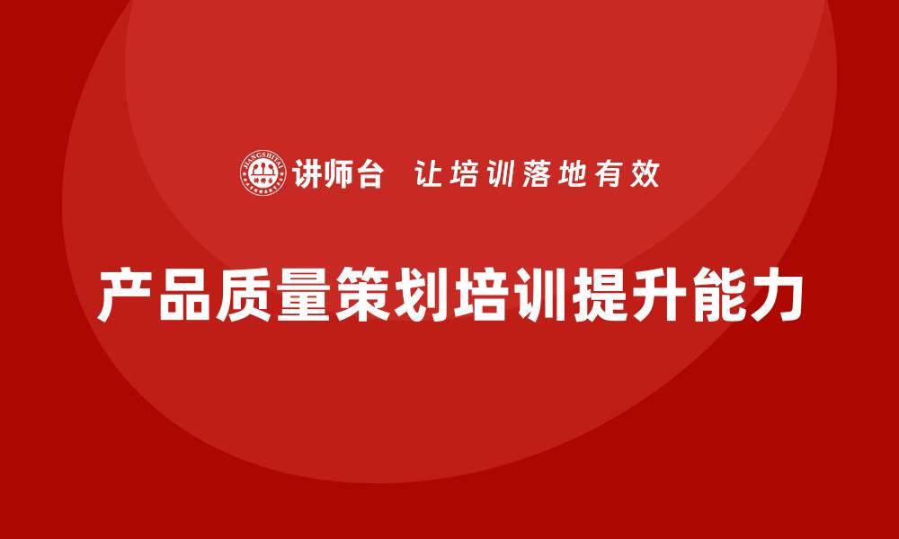 文章产品质量先期策划培训提升团队的质量保障执行能力的缩略图