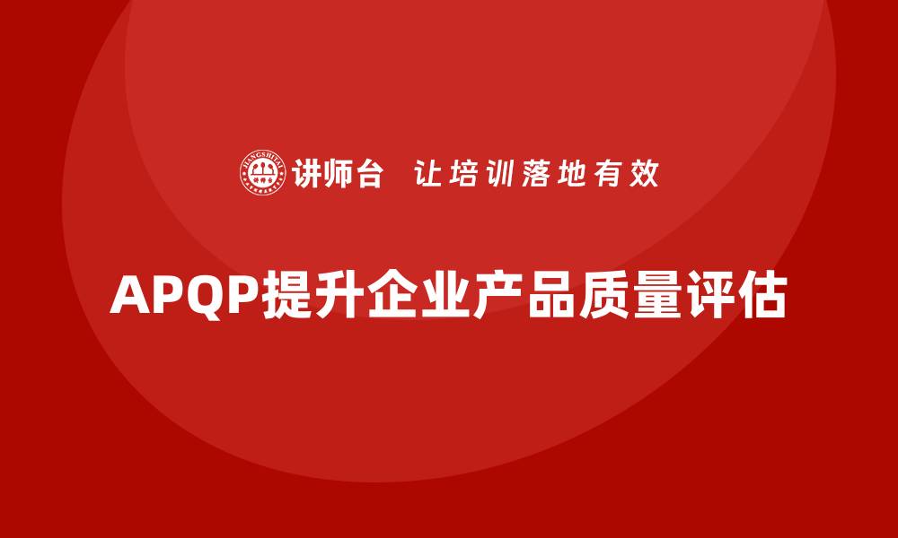 文章APQP产品质量先期策划培训提升企业质量评估准确性的缩略图