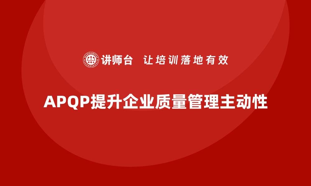 文章APQP产品质量先期策划培训提升质量问题管理的主动性的缩略图