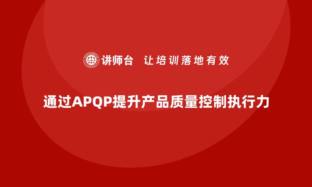 文章APQP产品质量先期策划培训提升质量控制的高效执行力的缩略图