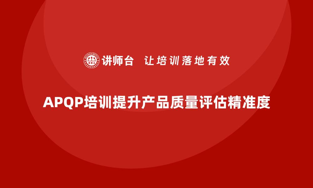 文章APQP产品质量先期策划培训优化质量评估的精准度的缩略图