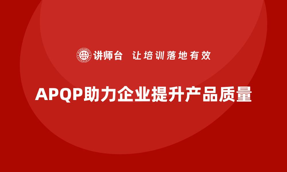 文章APQP产品质量先期策划培训助力提升质量目标的可执行性的缩略图