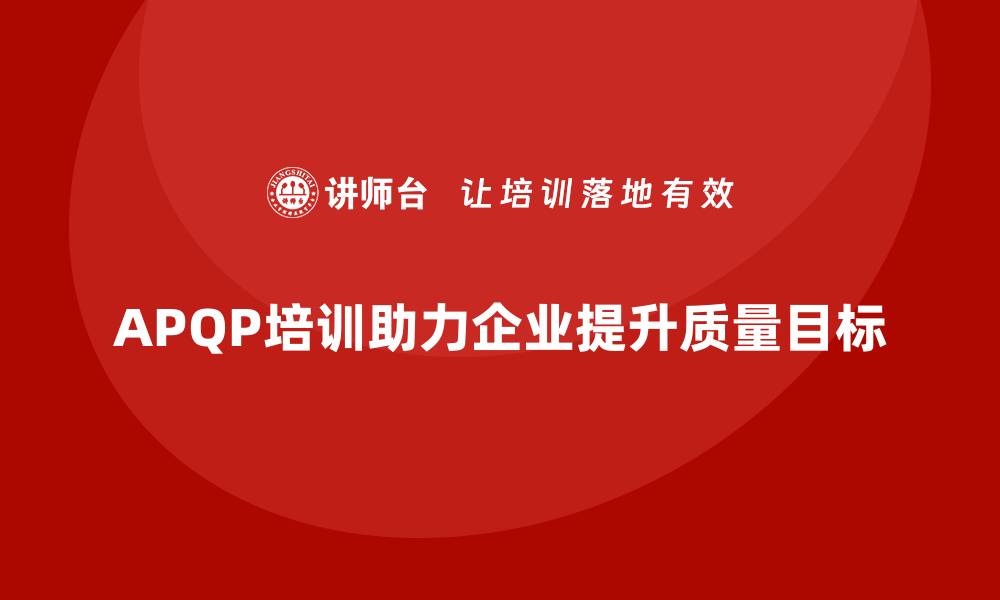 文章APQP产品质量先期策划培训提升质量目标的实施效果的缩略图