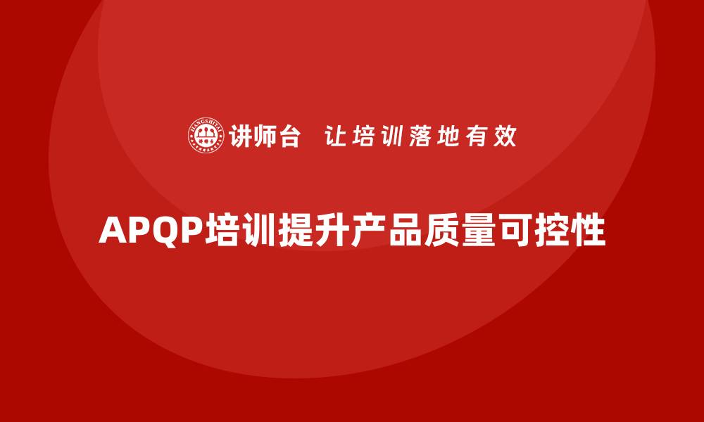 文章APQP产品质量先期策划培训加强产品质量的可控性的缩略图