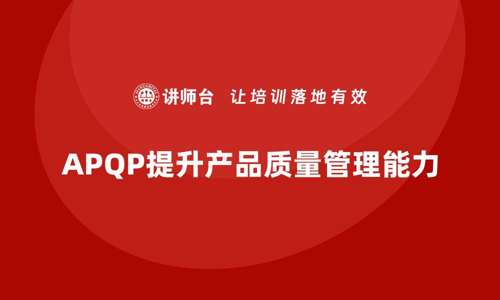 文章APQP产品质量先期策划培训加强质量问题分析的能力的缩略图