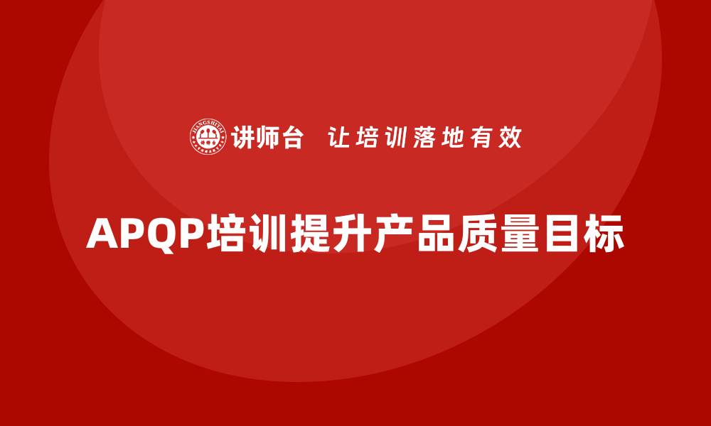 文章APQP产品质量先期策划培训提升质量目标实现的可行性的缩略图