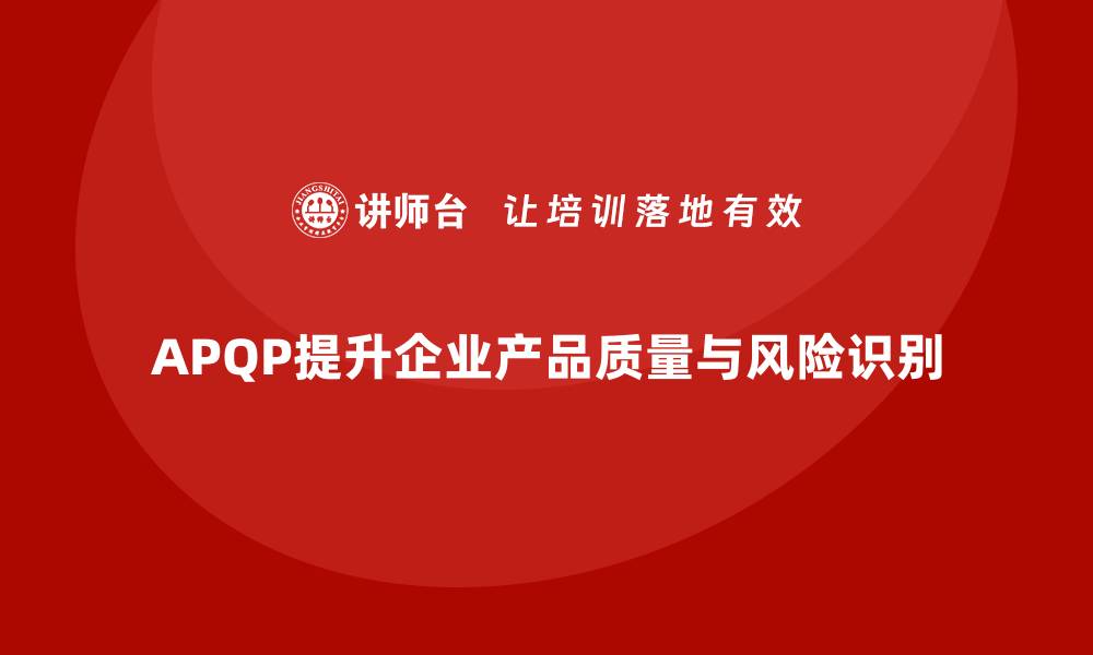 文章APQP产品质量先期策划提高质量管理的风险识别能力的缩略图