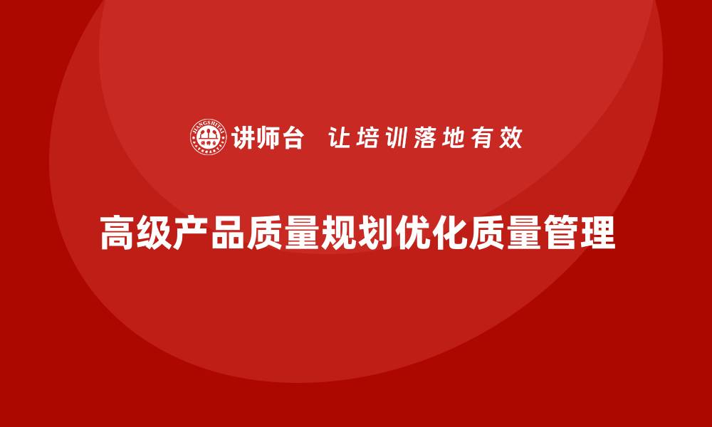 文章APQP产品质量先期策划帮助企业优化质量管理机制的缩略图