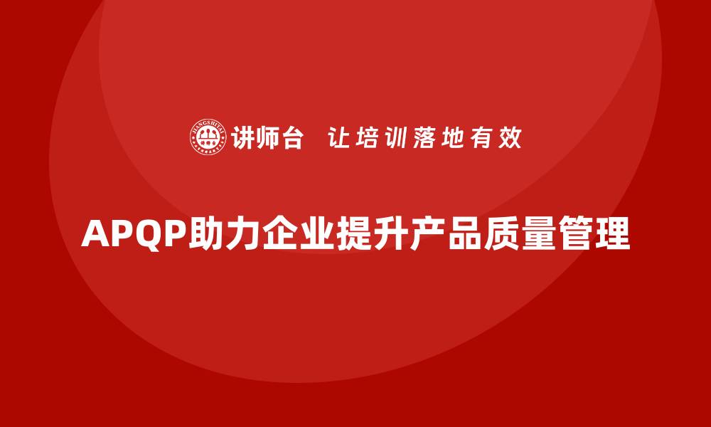 文章APQP产品质量先期策划帮助企业优化质量目标达成方案的缩略图