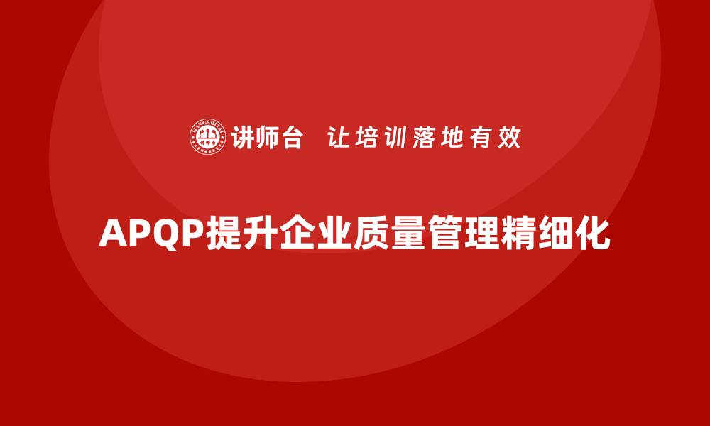 文章APQP产品质量先期策划提升质量管理的精细化程度的缩略图