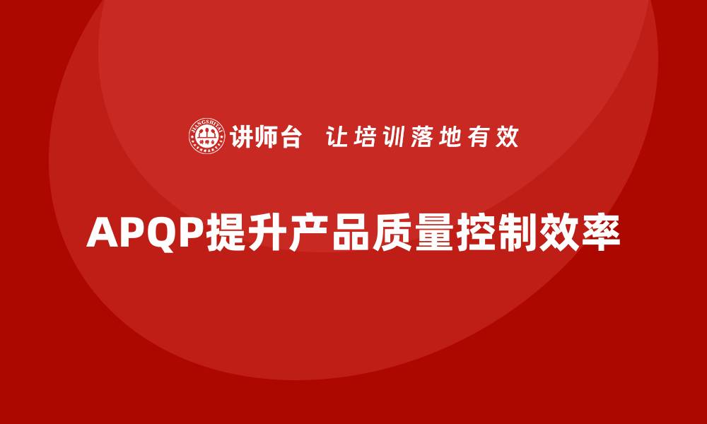 文章APQP产品质量先期策划提高产品质量控制的效率的缩略图